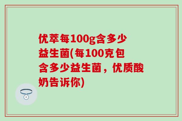 优萃每100g含多少益生菌(每100克包含多少益生菌，优质酸奶告诉你)