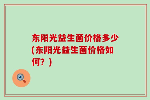 东阳光益生菌价格多少(东阳光益生菌价格如何？)