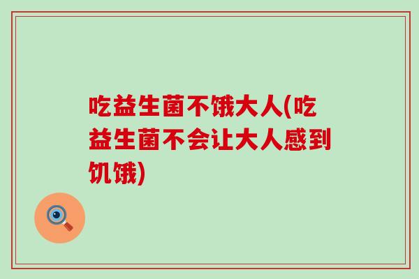 吃益生菌不饿大人(吃益生菌不会让大人感到饥饿)