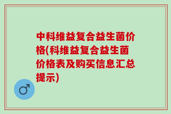 中科维益复合益生菌价格(科维益复合益生菌价格表及购买信息汇总提示)