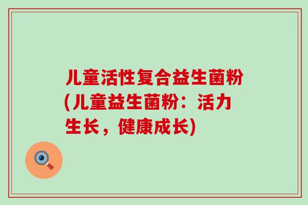 儿童活性复合益生菌粉(儿童益生菌粉:活力生长,健康成长) 儿童活性复合益生菌粉(儿童益生菌粉:活力生长,健康成长)