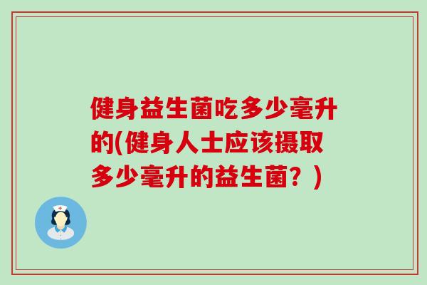 健身益生菌吃多少毫升的(健身人士应该摄取多少毫升的益生菌?) 健身益生菌吃多少毫升的(健身人士应该摄取多少毫升的益生菌?)