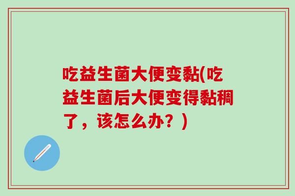 吃益生菌大便变黏(吃益生菌后大便变得黏稠了,该怎么办?) 吃益生菌大便变黏(吃益生菌后大便变得黏稠了,该怎么办?)