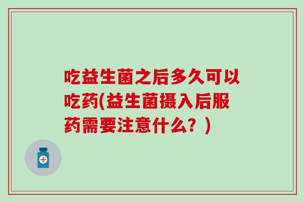 吃益生菌之后多久可以吃药(益生菌摄入后服药需要注意什么？)