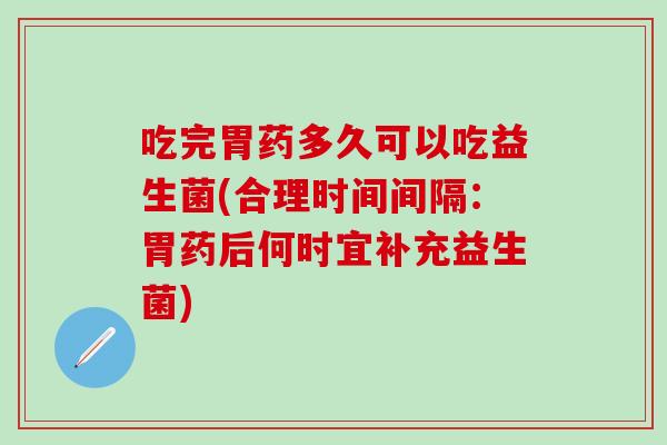 吃完胃药多久可以吃益生菌(合理时间间隔：胃药后何时宜补充益生菌)