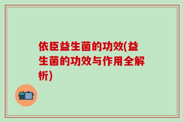 依臣益生菌的功效(益生菌的功效与作用全解析)