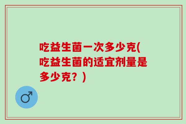 吃益生菌一次多少克(吃益生菌的适宜剂量是多少克？)