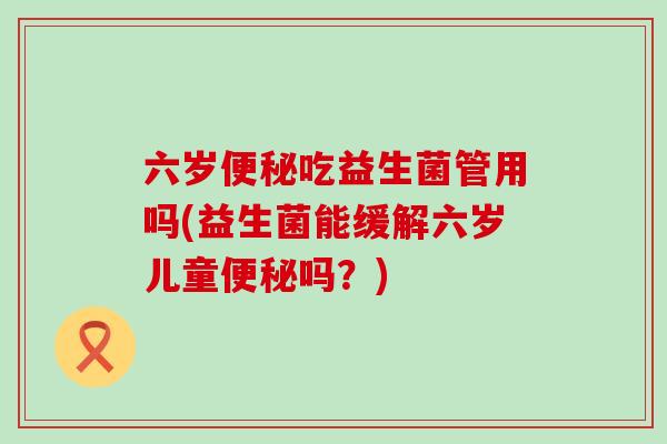 六岁便秘吃益生菌管用吗(益生菌能缓解六岁儿童便秘吗？)