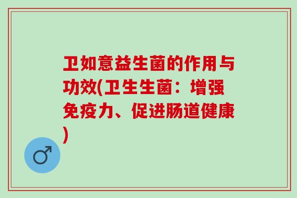 卫如意益生菌的作用与功效(卫生生菌：增强免疫力、促进肠道健康)