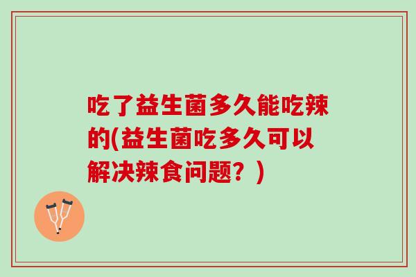 吃了益生菌多久能吃辣的(益生菌吃多久可以解决辣食问题？)