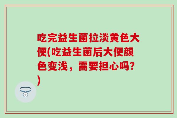 吃完益生菌拉淡黄色大便(吃益生菌后大便颜色变浅，需要担心吗？)