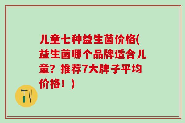 儿童七种益生菌价格(益生菌哪个品牌适合儿童?推荐7大牌子平均价格!) 儿童七种益生菌价格(益生菌哪个品牌适合儿童?推荐7大牌子平均价格!)