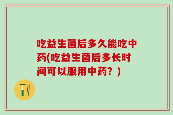 吃益生菌后多久能吃中药(吃益生菌后多长时间可以服用中药？)