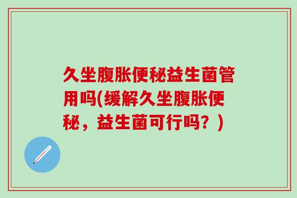 久坐腹胀便秘益生菌管用吗(缓解久坐腹胀便秘，益生菌可行吗？)