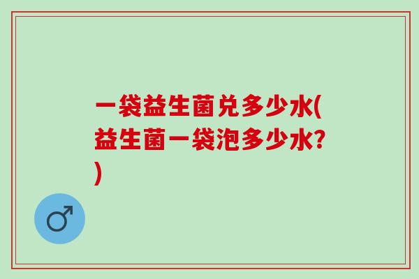 一袋益生菌兑多少水(益生菌一袋泡多少水？)