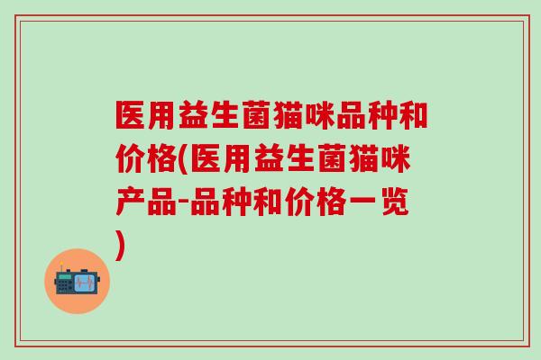 医用益生菌猫咪品种和价格(医用益生菌猫咪产品-品种和价格一览)