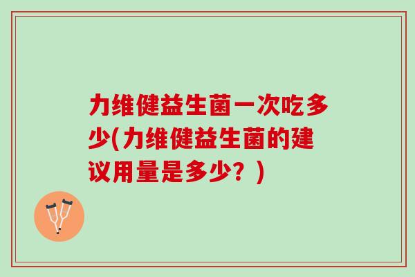 力维健益生菌一次吃多少(力维健益生菌的建议用量是多少？)