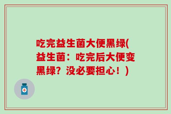 吃完益生菌大便黑绿(益生菌：吃完后大便变黑绿？没必要担心！)