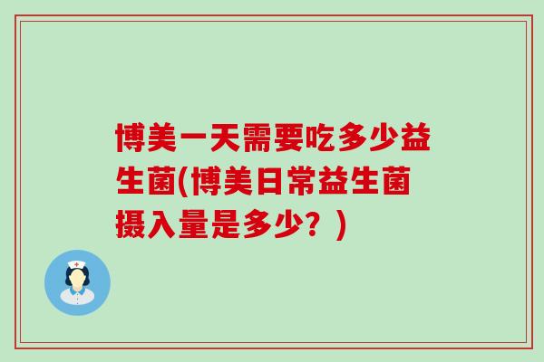 博美一天需要吃多少益生菌(博美日常益生菌摄入量是多少？)