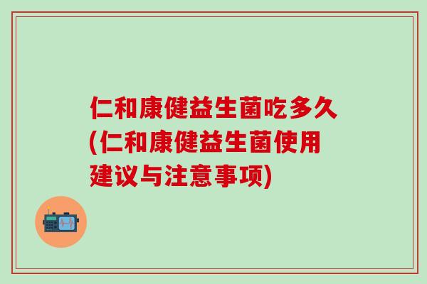 仁和康健益生菌吃多久(仁和康健益生菌使用建议与注意事项)