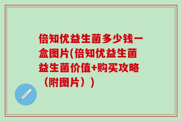 倍知优益生菌多少钱一盒图片(倍知优益生菌益生菌价值+购买攻略（附图片）)