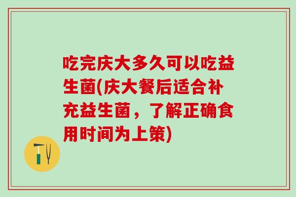 吃完庆大多久可以吃益生菌(庆大餐后适合补充益生菌，了解正确食用时间为上策)