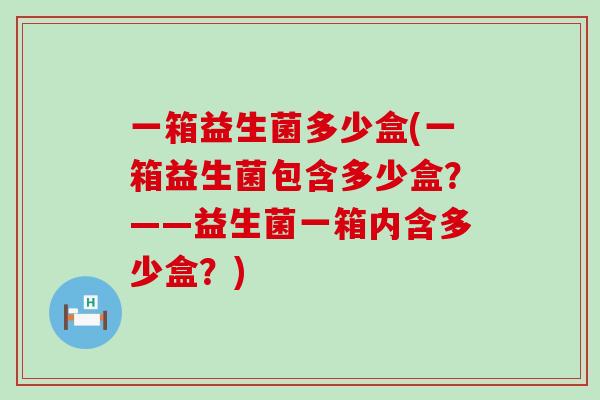 一箱益生菌多少盒(一箱益生菌包含多少盒？——益生菌一箱内含多少盒？)