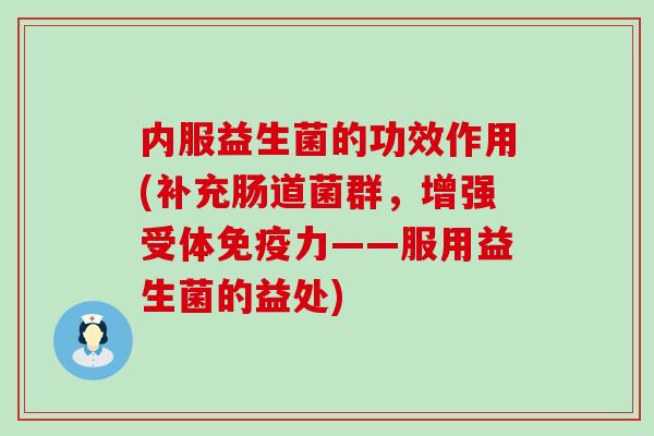 内服益生菌的功效作用(补充肠道菌群，增强受体免疫力——服用益生菌的益处)