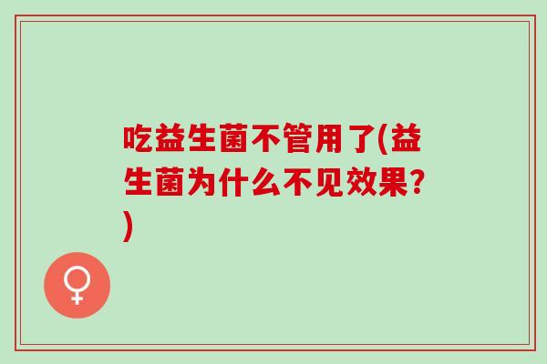 吃益生菌不管用了(益生菌为什么不见效果？)