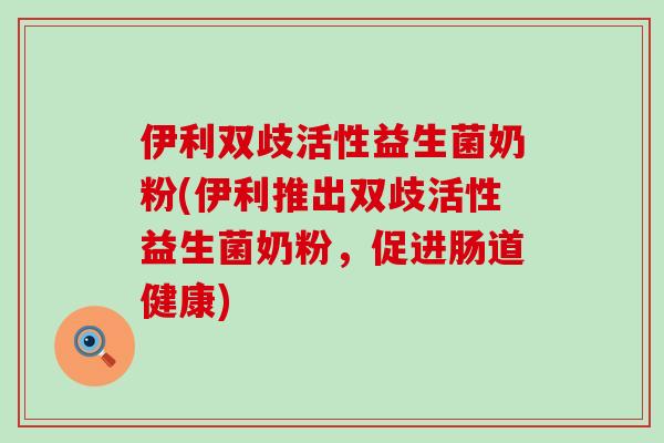 伊利双歧活性益生菌奶粉(伊利推出双歧活性益生菌奶粉,促进肠道健康) 伊利双歧活性益生菌奶粉(伊利推出双歧活性益生菌奶粉,促进肠道健康)