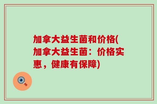 加拿大益生菌和价格(加拿大益生菌:价格实惠,健康有保障) 加拿大益生菌和价格(加拿大益生菌:价格实惠,健康有保障)