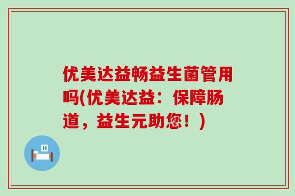 优美达益畅益生菌管用吗(优美达益：保障肠道，益生元助您！)