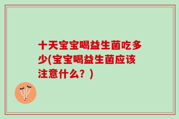 十天宝宝喝益生菌吃多少(宝宝喝益生菌应该注意什么？)