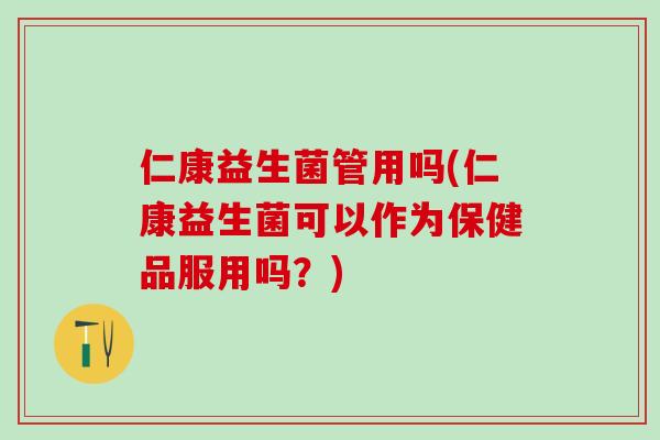 仁康益生菌管用吗(仁康益生菌可以作为保健品服用吗？)
