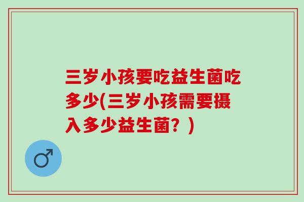 三岁小孩要吃益生菌吃多少(三岁小孩需要摄入多少益生菌？)