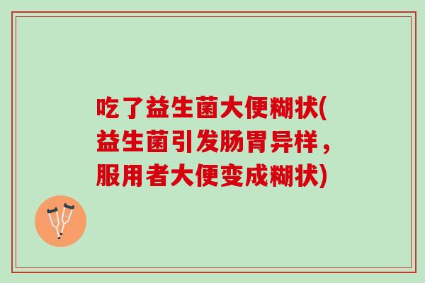 吃了益生菌大便糊状(益生菌引发肠胃异样，服用者大便变成糊状)