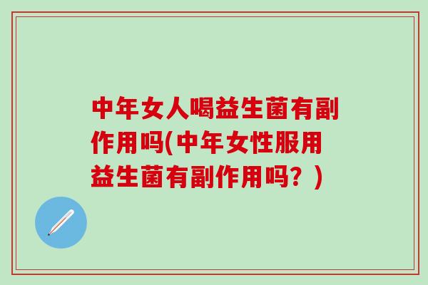 中年女人喝益生菌有副作用吗(中年女性服用益生菌有副作用吗？)