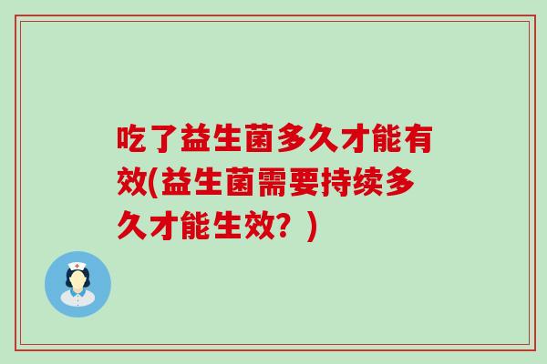 吃了益生菌多久才能有效(益生菌需要持续多久才能生效?) 吃了益生菌多久才能有效(益生菌需要持续多久才能生效?)