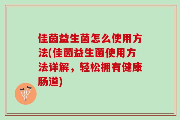 佳茵益生菌怎么使用方法(佳茵益生菌使用方法详解，轻松拥有健康肠道)