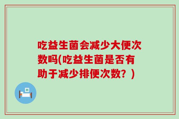 吃益生菌会减少大便次数吗(吃益生菌是否有助于减少排便次数？)