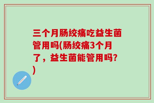 三个月肠绞痛吃益生菌管用吗(肠绞痛3个月了，益生菌能管用吗？)