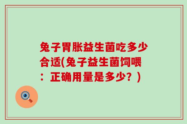 兔子胃胀益生菌吃多少合适(兔子益生菌饲喂:正确用量是多少?) 兔子胃胀益生菌吃多少合适(兔子益生菌饲喂:正确用量是多少?)