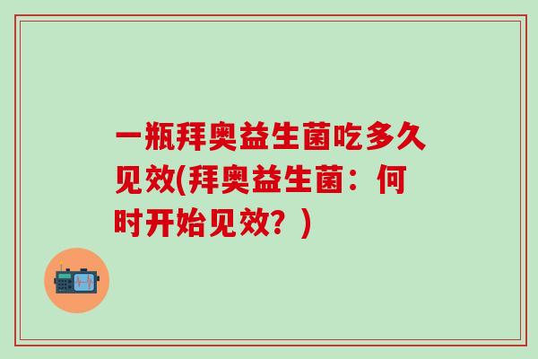 一瓶拜奥益生菌吃多久见效(拜奥益生菌：何时开始见效？)