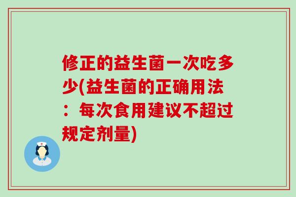 修正的益生菌一次吃多少(益生菌的正确用法：每次食用建议不超过规定剂量)