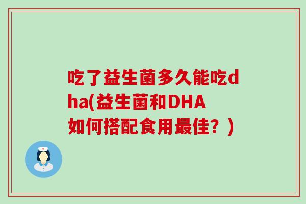 吃了益生菌多久能吃dha(益生菌和DHA如何搭配食用佳？)