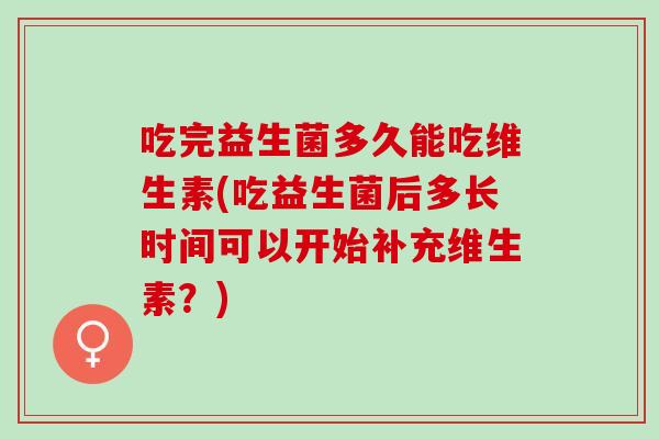 吃完益生菌多久能吃维生素(吃益生菌后多长时间可以开始补充维生素?) 吃完益生菌多久能吃维生素(吃益生菌后多长时间可以开始补充维生素?)