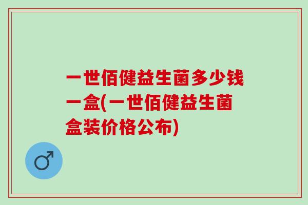 一世佰健益生菌多少钱一盒(一世佰健益生菌盒装价格公布)