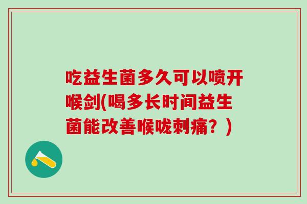 吃益生菌多久可以喷开喉剑(喝多长时间益生菌能改善喉咙刺痛?) 吃益生菌多久可以喷开喉剑(喝多长时间益生菌能改善喉咙刺痛?)