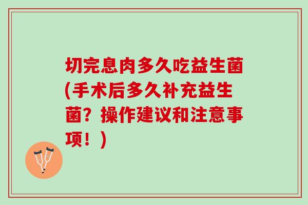 切完息肉多久吃益生菌(手术后多久补充益生菌？操作建议和注意事项！)
