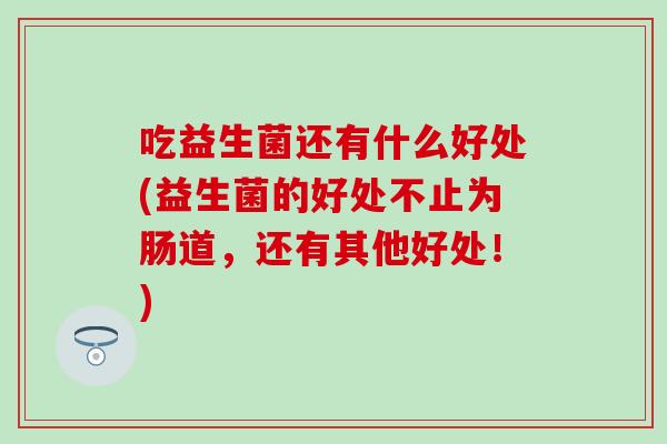 吃益生菌还有什么好处(益生菌的好处不止为肠道,还有其他好处!) 吃益生菌还有什么好处(益生菌的好处不止为肠道,还有其他好处!)